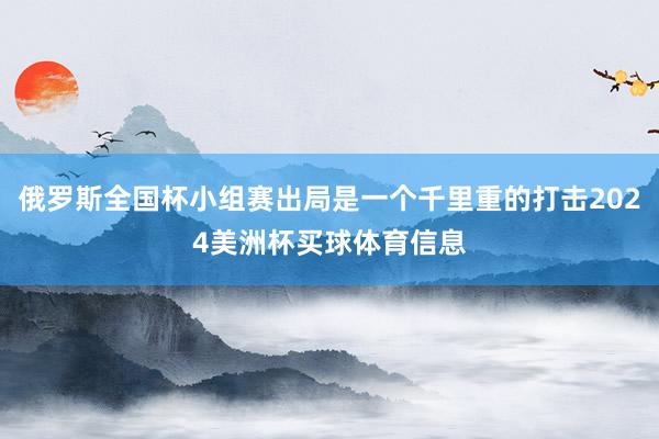 俄罗斯全国杯小组赛出局是一个千里重的打击2024美洲杯买球体育信息