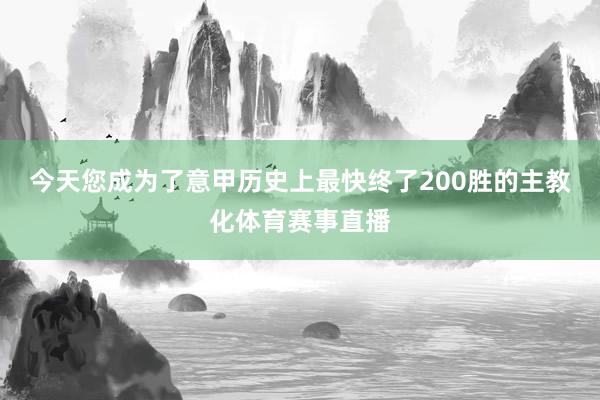 今天您成为了意甲历史上最快终了200胜的主教化体育赛事直播