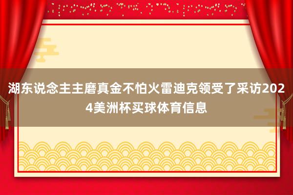 湖东说念主主磨真金不怕火雷迪克领受了采访2024美洲杯买球体育信息