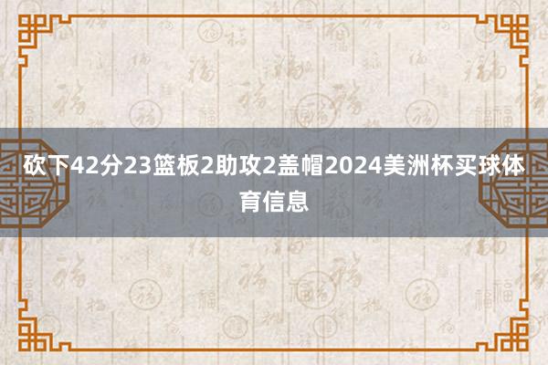 砍下42分23篮板2助攻2盖帽2024美洲杯买球体育信息