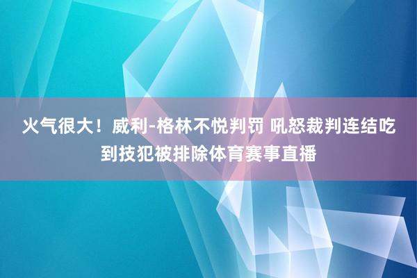 火气很大！威利-格林不悦判罚 吼怒裁判连结吃到技犯被排除体育赛事直播