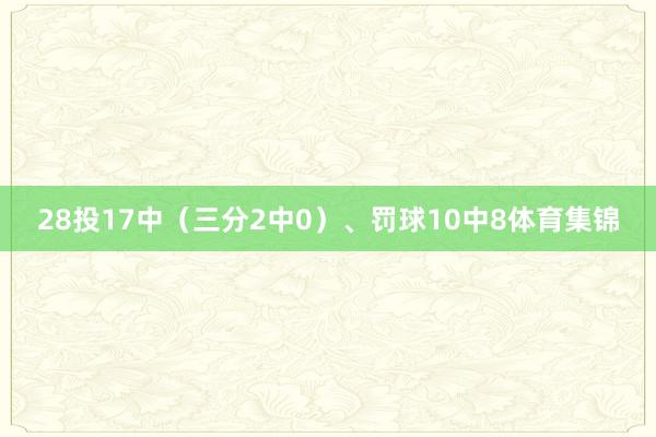 28投17中（三分2中0）、罚球10中8体育集锦