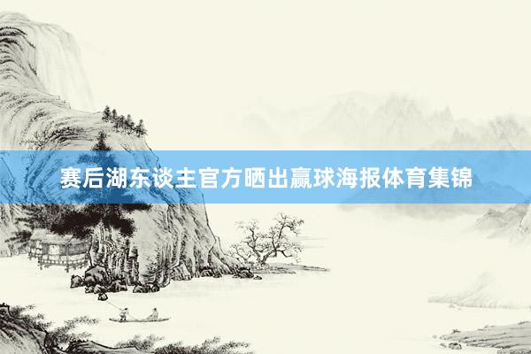 赛后湖东谈主官方晒出赢球海报体育集锦
