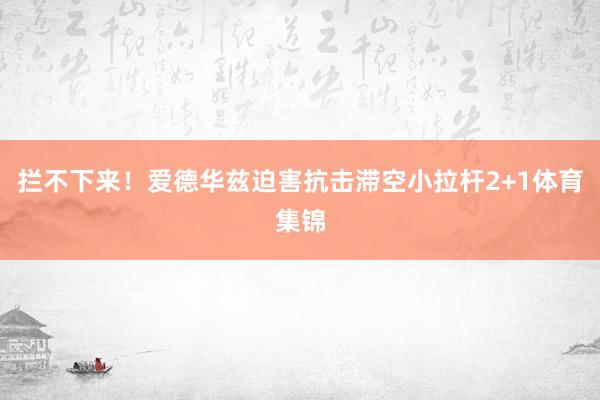 拦不下来！爱德华兹迫害抗击滞空小拉杆2+1体育集锦
