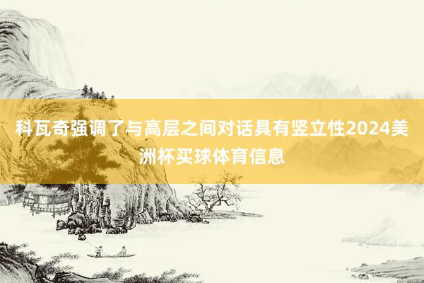 科瓦奇强调了与高层之间对话具有竖立性2024美洲杯买球体育信息