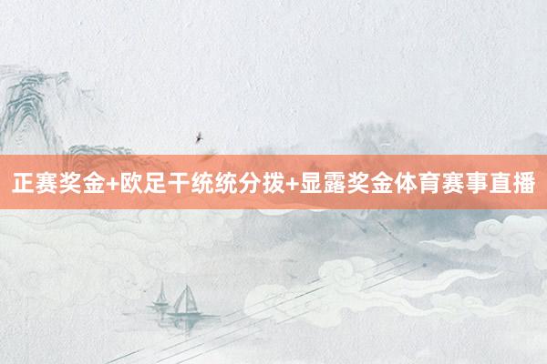 正赛奖金+欧足干统统分拨+显露奖金体育赛事直播
