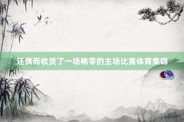 还偶而收货了一场稀零的主场比赛体育集锦