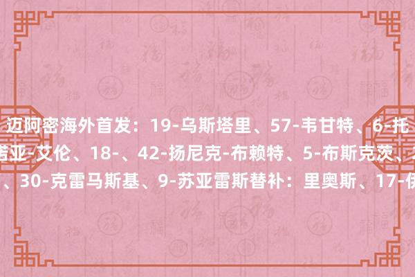 迈阿密海外首发：19-乌斯塔里、57-韦甘特、6-托马斯-阿维莱斯、32-诺亚-艾伦、18-、42-扬尼克-布赖特、5-布斯克茨、21-阿连德、10-梅西、30-克雷马斯基、9-苏亚雷斯替补：里奥斯、17-伊恩-弗雷、55-泰勒-霍尔、15-赛勒、41-戴维-鲁伊斯、7-皮科、16-罗伯特-泰勒、81-圣地亚哥-莫拉莱斯、73-莱奥-阿方索、24-格雷塞尔2024美洲杯买球体育信息