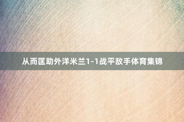 从而匡助外洋米兰1-1战平敌手体育集锦