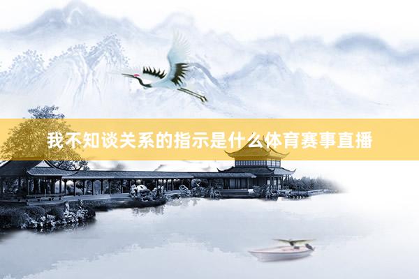 我不知谈关系的指示是什么体育赛事直播