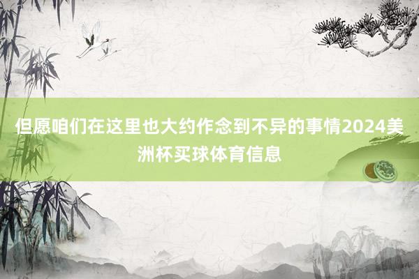 但愿咱们在这里也大约作念到不异的事情2024美洲杯买球体育信息