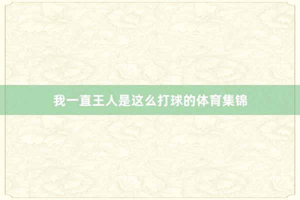 我一直王人是这么打球的体育集锦