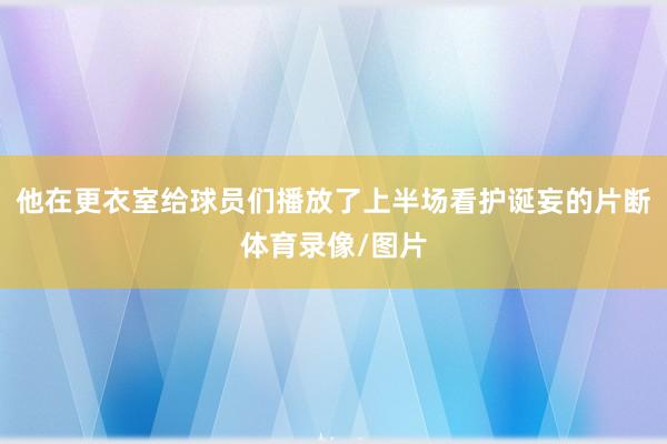 他在更衣室给球员们播放了上半场看护诞妄的片断体育录像/图片