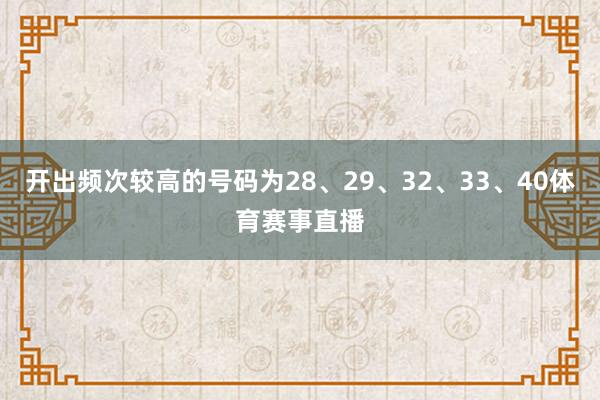 开出频次较高的号码为28、29、32、33、40体育赛事直播