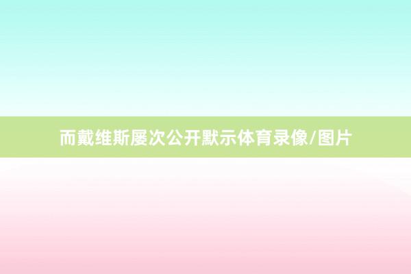 而戴维斯屡次公开默示体育录像/图片