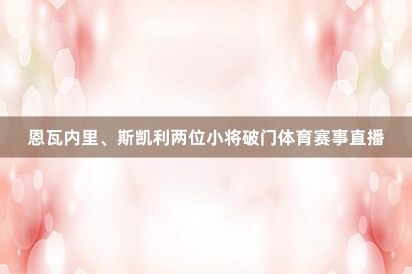 恩瓦内里、斯凯利两位小将破门体育赛事直播