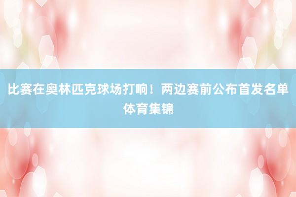 比赛在奥林匹克球场打响！两边赛前公布首发名单体育集锦