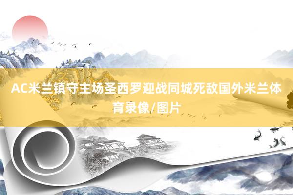 AC米兰镇守主场圣西罗迎战同城死敌国外米兰体育录像/图片