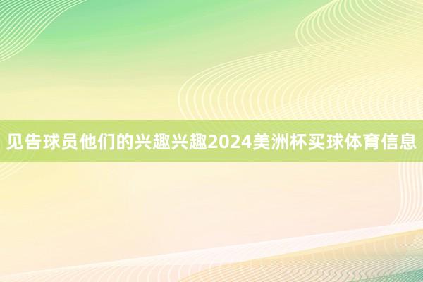见告球员他们的兴趣兴趣2024美洲杯买球体育信息
