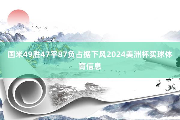 国米49胜47平87负占据下风2024美洲杯买球体育信息