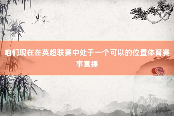 咱们现在在英超联赛中处于一个可以的位置体育赛事直播