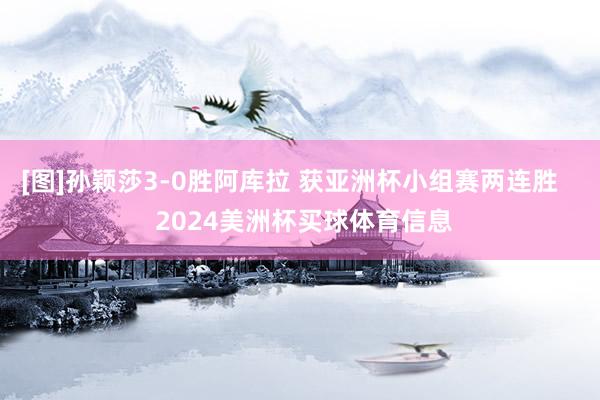 [图]孙颖莎3-0胜阿库拉 获亚洲杯小组赛两连胜    2024美洲杯买球体育信息