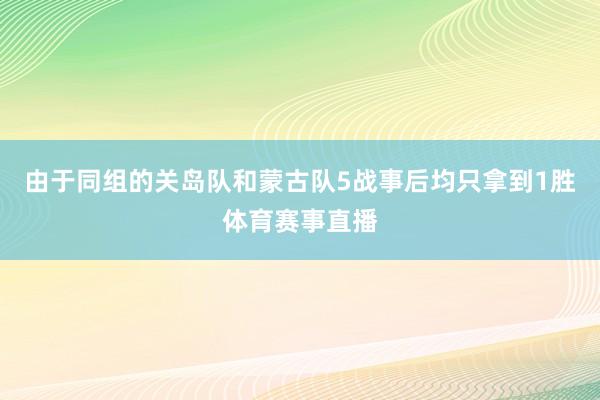 由于同组的关岛队和蒙古队5战事后均只拿到1胜体育赛事直播