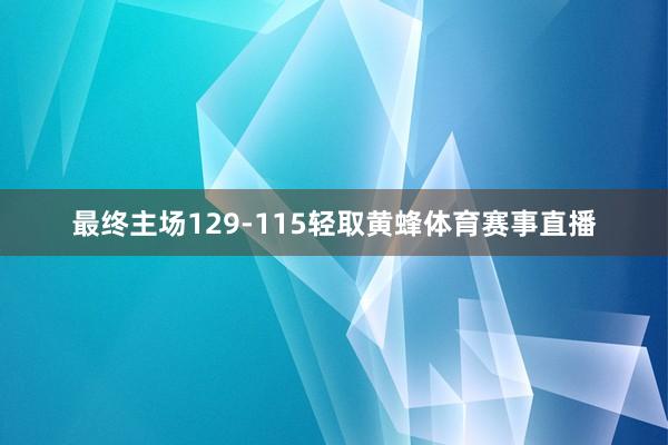 最终主场129-115轻取黄蜂体育赛事直播