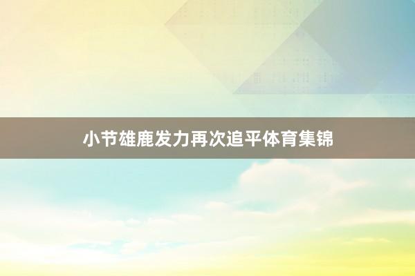 小节雄鹿发力再次追平体育集锦