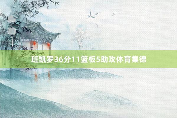 班凯罗36分11篮板5助攻体育集锦