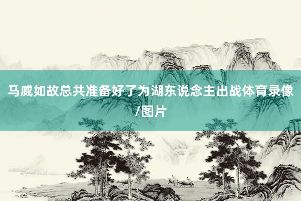 马威如故总共准备好了为湖东说念主出战体育录像/图片