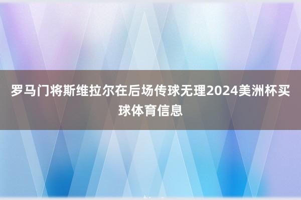 罗马门将斯维拉尔在后场传球无理2024美洲杯买球体育信息