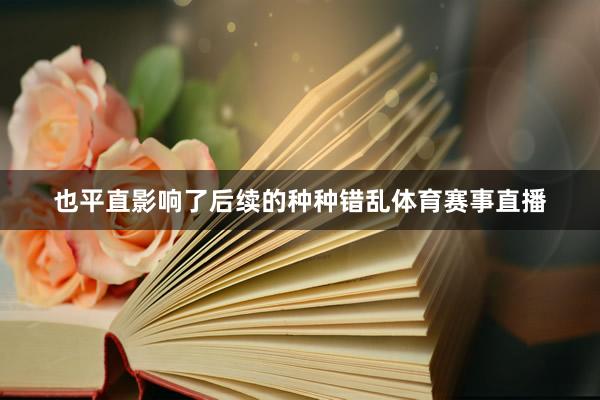 也平直影响了后续的种种错乱体育赛事直播