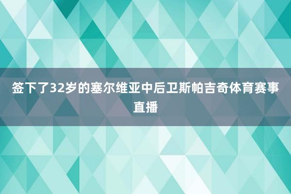 签下了32岁的塞尔维亚中后卫斯帕吉奇体育赛事直播