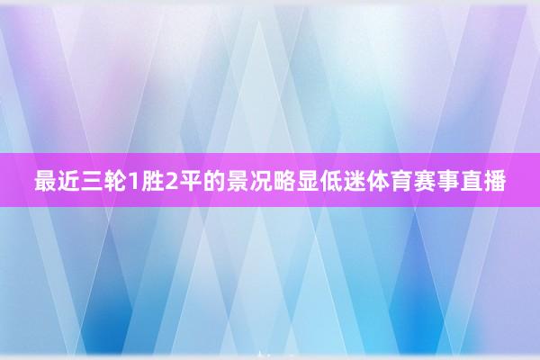 最近三轮1胜2平的景况略显低迷体育赛事直播