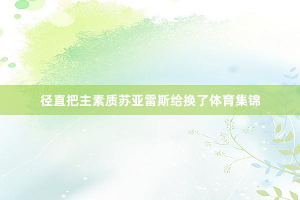 径直把主素质苏亚雷斯给换了体育集锦