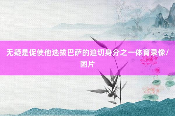 无疑是促使他选拔巴萨的迫切身分之一体育录像/图片