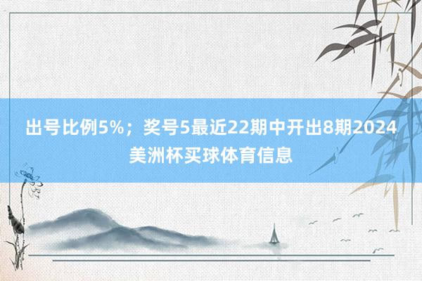 出号比例5%;  奖号5最近22期中开出8期2024美洲杯买球体育信息