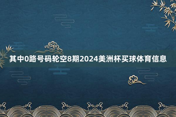 其中0路号码轮空8期2024美洲杯买球体育信息