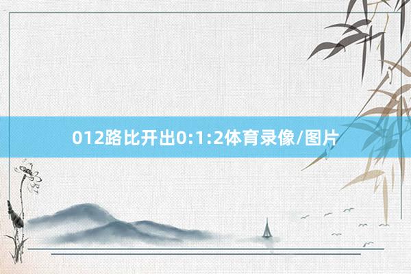 012路比开出0:1:2体育录像/图片