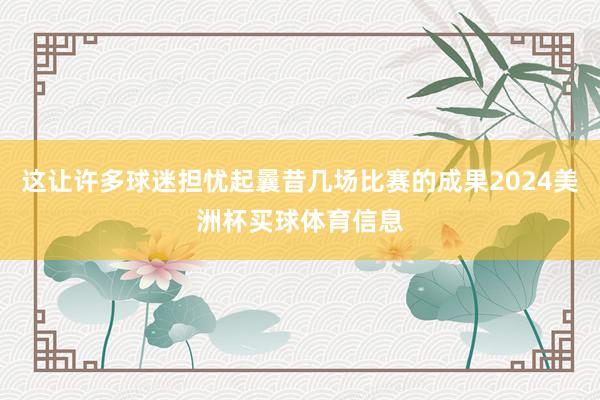 这让许多球迷担忧起曩昔几场比赛的成果2024美洲杯买球体育信息
