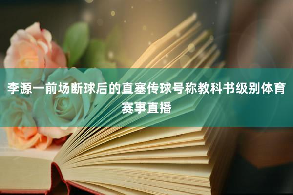 李源一前场断球后的直塞传球号称教科书级别体育赛事直播