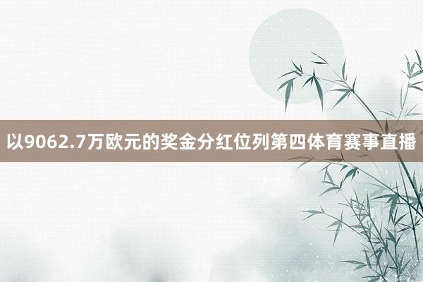 以9062.7万欧元的奖金分红位列第四体育赛事直播