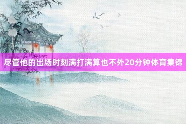 尽管他的出场时刻满打满算也不外20分钟体育集锦