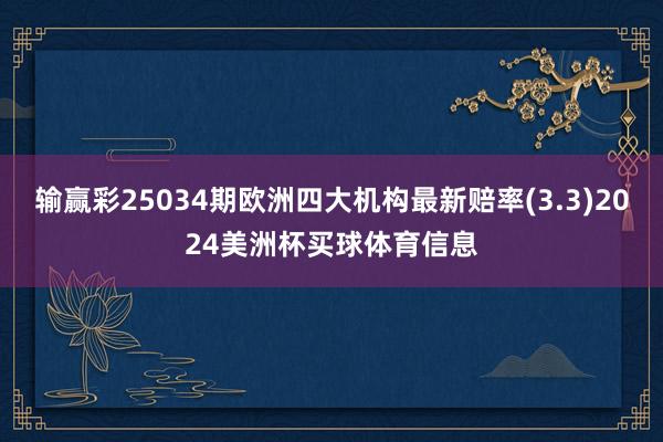 输赢彩25034期欧洲四大机构最新赔率(3.3)2024美洲杯买球体育信息