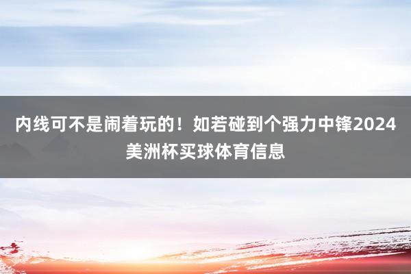 内线可不是闹着玩的!如若碰到个强力中锋2024美洲杯买球体育信息