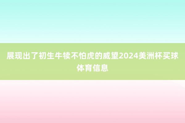 展现出了初生牛犊不怕虎的威望2024美洲杯买球体育信息