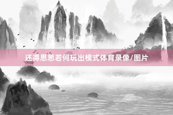 还得思思若何玩出模式体育录像/图片
