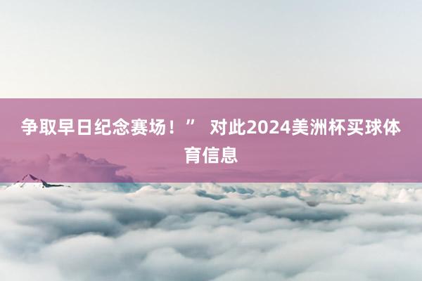 争取早日纪念赛场!”  对此2024美洲杯买球体育信息