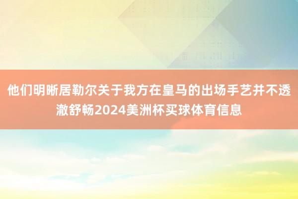 他们明晰居勒尔关于我方在皇马的出场手艺并不透澈舒畅2024美洲杯买球体育信息
